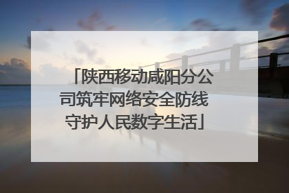 陕西移动咸阳分公司筑牢网络安全防线守护人民数字生活